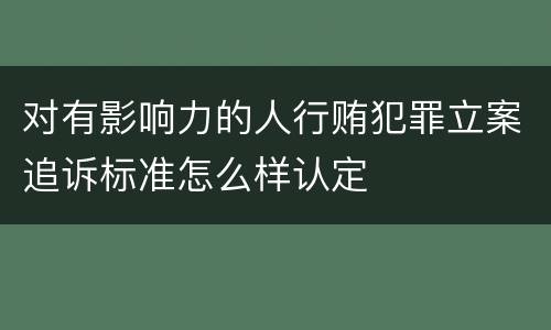 对有影响力的人行贿犯罪立案追诉标准怎么样认定