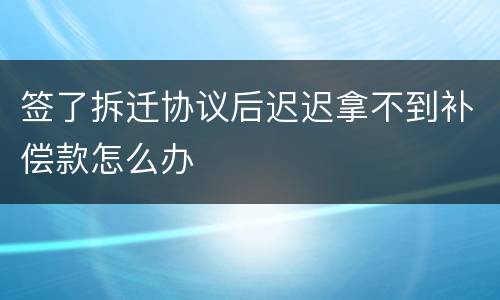 签了拆迁协议后迟迟拿不到补偿款怎么办