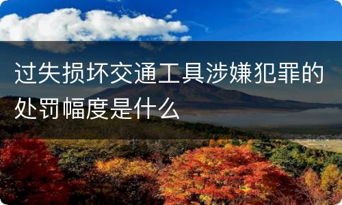 过失损坏交通工具涉嫌犯罪的处罚幅度是什么