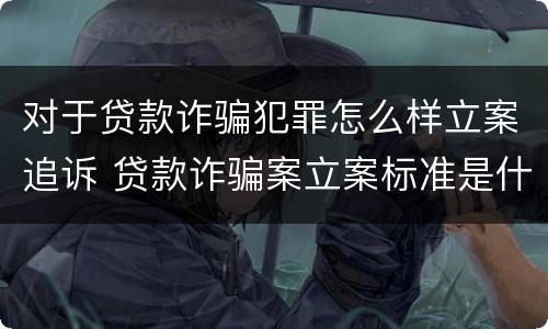 对于贷款诈骗犯罪怎么样立案追诉 贷款诈骗案立案标准是什么