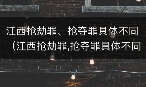 江西抢劫罪、抢夺罪具体不同（江西抢劫罪,抢夺罪具体不同案例）