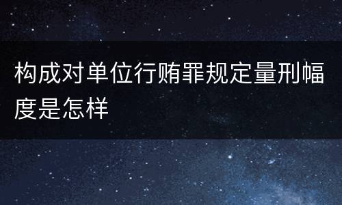 构成对单位行贿罪规定量刑幅度是怎样