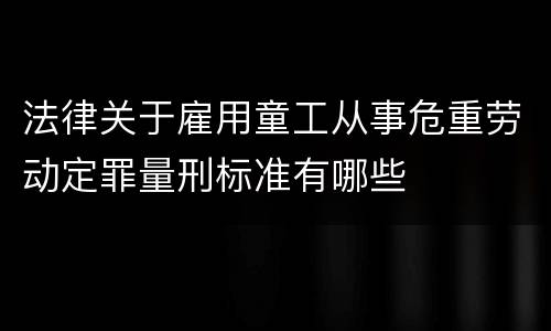 法律关于雇用童工从事危重劳动定罪量刑标准有哪些
