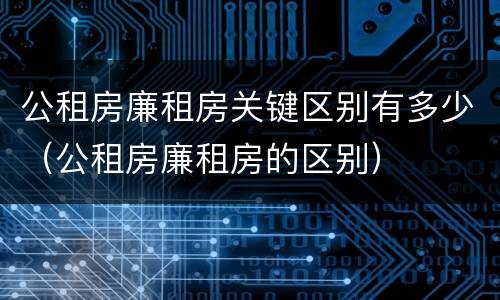 公租房廉租房关键区别有多少（公租房廉租房的区别）