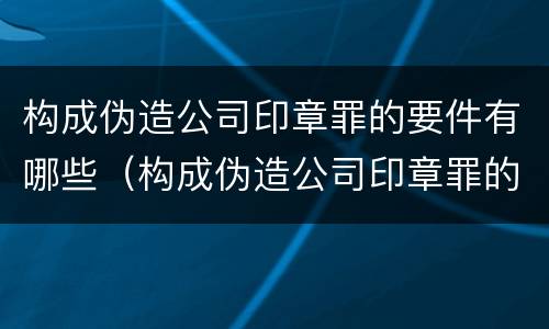 构成伪造公司印章罪的要件有哪些（构成伪造公司印章罪的要件有哪些呢）
