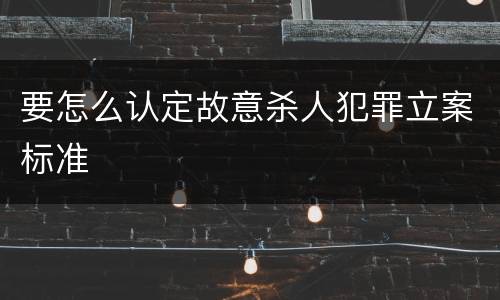 要怎么认定故意杀人犯罪立案标准