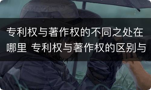 专利权与著作权的不同之处在哪里 专利权与著作权的区别与联系