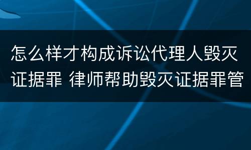 怎么样才构成诉讼代理人毁灭证据罪 律师帮助毁灭证据罪管辖