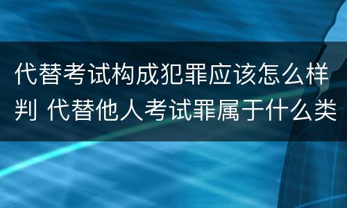 代替考试构成犯罪应该怎么样判 代替他人考试罪属于什么类犯罪