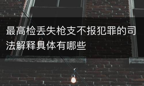 最高检丢失枪支不报犯罪的司法解释具体有哪些