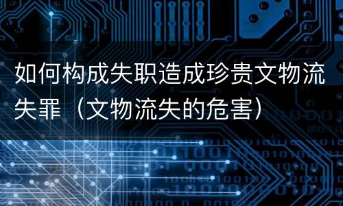 如何构成失职造成珍贵文物流失罪（文物流失的危害）