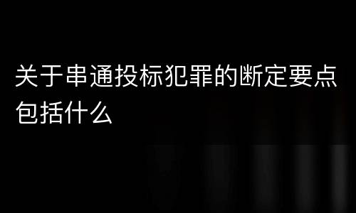 关于串通投标犯罪的断定要点包括什么