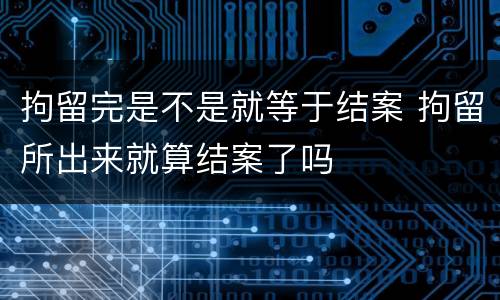 拘留完是不是就等于结案 拘留所出来就算结案了吗