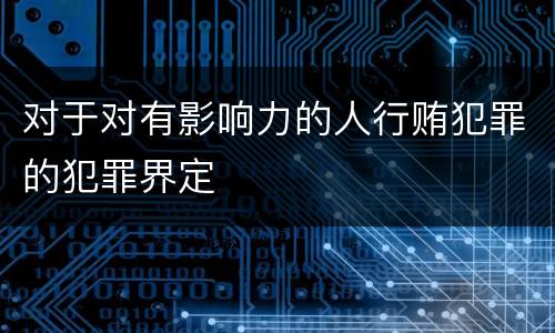 对于对有影响力的人行贿犯罪的犯罪界定