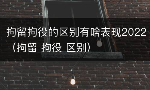 拘留拘役的区别有啥表现2022（拘留 拘役 区别）