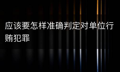 应该要怎样准确判定对单位行贿犯罪