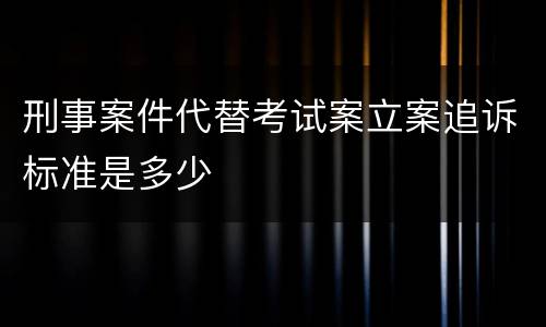 刑事案件代替考试案立案追诉标准是多少