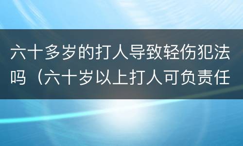 六十多岁的打人导致轻伤犯法吗（六十岁以上打人可负责任）