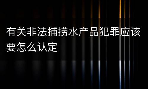 有关非法捕捞水产品犯罪应该要怎么认定