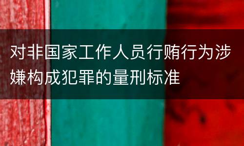 对非国家工作人员行贿行为涉嫌构成犯罪的量刑标准