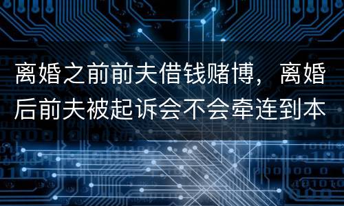 离婚之前前夫借钱赌博，离婚后前夫被起诉会不会牵连到本人