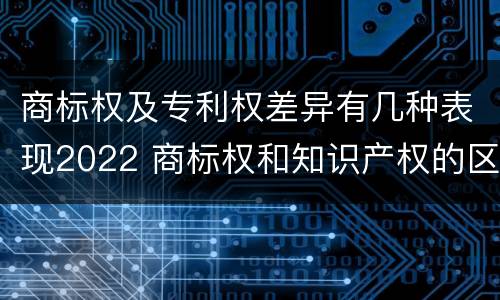 商标权及专利权差异有几种表现2022 商标权和知识产权的区别
