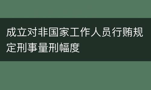 成立对非国家工作人员行贿规定刑事量刑幅度