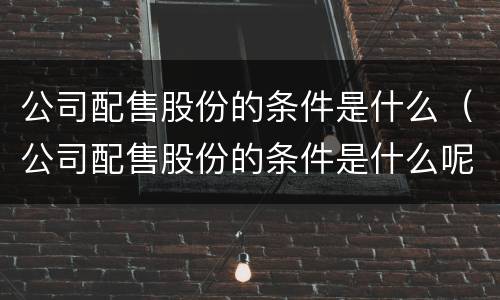 公司配售股份的条件是什么（公司配售股份的条件是什么呢）