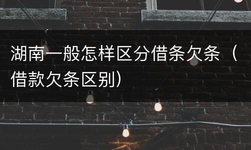 湖南一般怎样区分借条欠条（借款欠条区别）