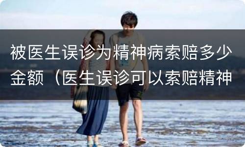 被医生误诊为精神病索赔多少金额（医生误诊可以索赔精神损失费吗?）