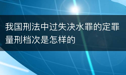 我国刑法中过失决水罪的定罪量刑档次是怎样的