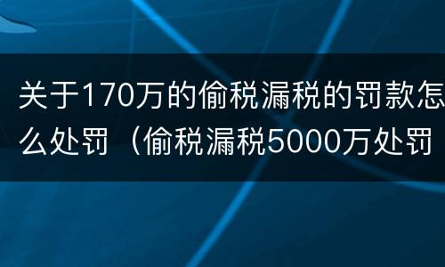 关于170万的偷税漏税的罚款怎么处罚（偷税漏税5000万处罚标准）
