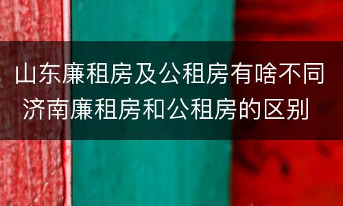 山东廉租房及公租房有啥不同 济南廉租房和公租房的区别