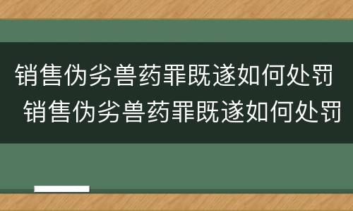 销售伪劣兽药罪既遂如何处罚 销售伪劣兽药罪既遂如何处罚案例