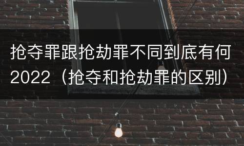 抢夺罪跟抢劫罪不同到底有何2022（抢夺和抢劫罪的区别）