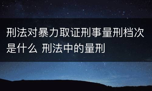 刑法对暴力取证刑事量刑档次是什么 刑法中的量刑
