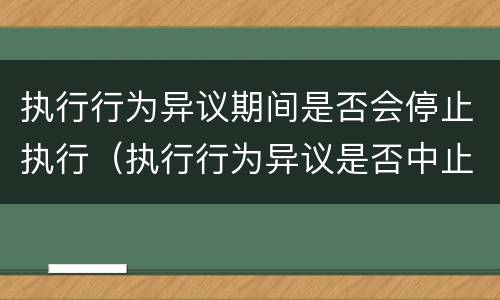 执行行为异议期间是否会停止执行（执行行为异议是否中止执行）