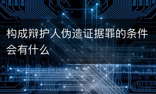 构成辩护人伪造证据罪的条件会有什么