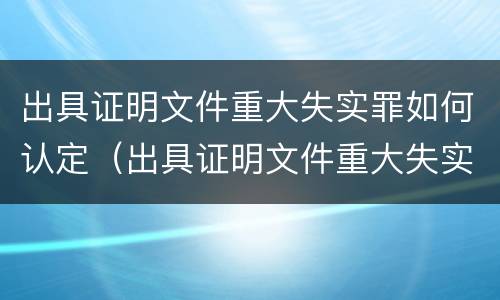 出具证明文件重大失实罪如何认定（出具证明文件重大失实罪如何认定罪名）