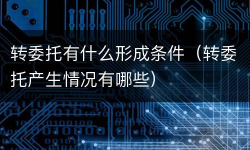 转委托有什么形成条件（转委托产生情况有哪些）