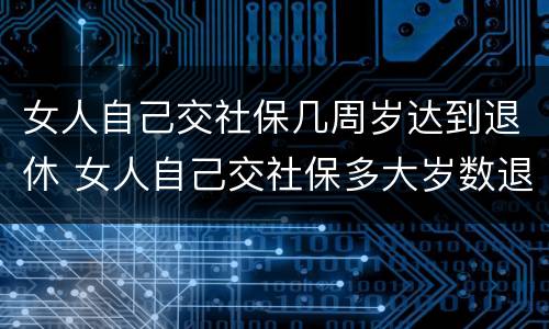 女人自己交社保几周岁达到退休 女人自己交社保多大岁数退休