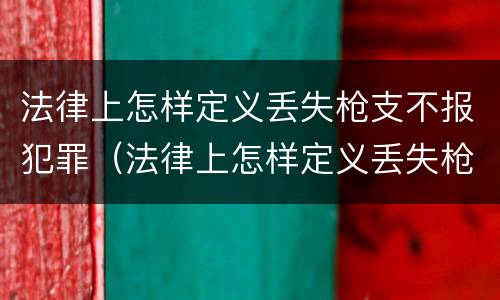 法律上怎样定义丢失枪支不报犯罪（法律上怎样定义丢失枪支不报犯罪嫌疑人）