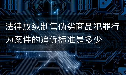 法律放纵制售伪劣商品犯罪行为案件的追诉标准是多少
