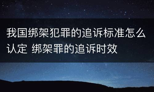 我国绑架犯罪的追诉标准怎么认定 绑架罪的追诉时效