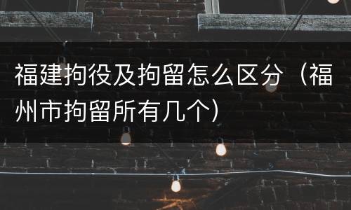 福建拘役及拘留怎么区分（福州市拘留所有几个）