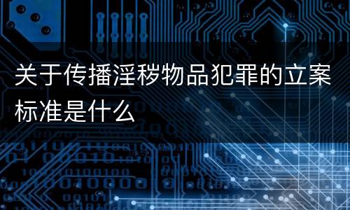 关于传播淫秽物品犯罪的立案标准是什么