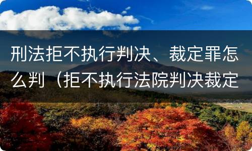 刑法拒不执行判决、裁定罪怎么判（拒不执行法院判决裁定罪量刑）