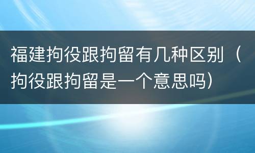 福建拘役跟拘留有几种区别（拘役跟拘留是一个意思吗）