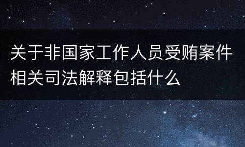关于非国家工作人员受贿案件相关司法解释包括什么