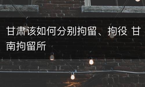 甘肃该如何分别拘留、拘役 甘南拘留所